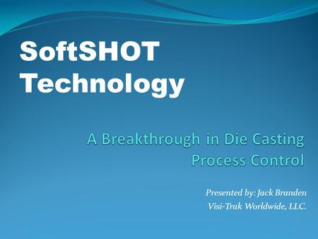Presented by: Jack Branden Visi-Trak Worldwide, LLC. SoftSHOT Technology.