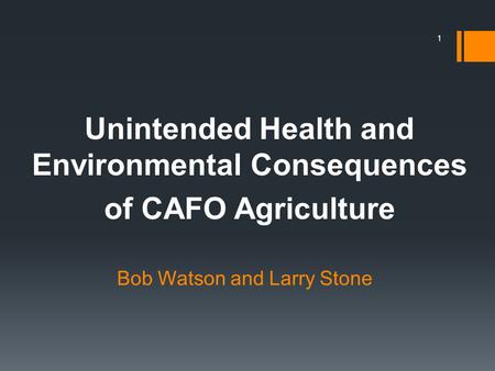 Bob Watson and Larry Stone Unintended Health and Environmental Consequences of CAFO Agriculture 1.