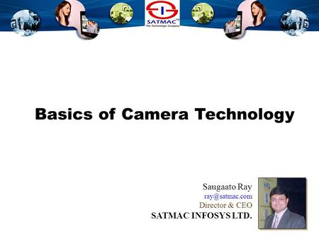 Camera Technology Basics Overview Basics of Camera Technology Saugaato Ray Director & CEO SATMAC INFOSYS LTD.