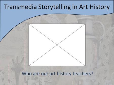 Who are our art history teachers? Transmedia Storytelling in Art History.