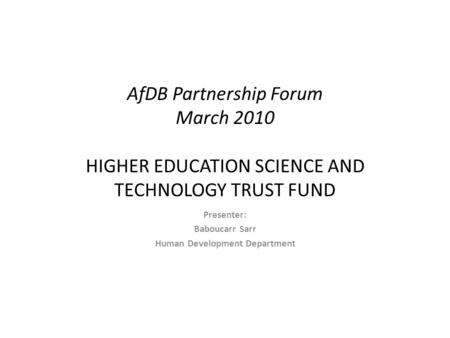 AfDB Partnership Forum March 2010 HIGHER EDUCATION SCIENCE AND TECHNOLOGY TRUST FUND Presenter: Baboucarr Sarr Human Development Department.