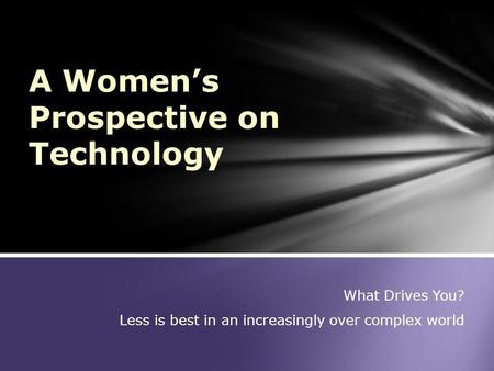 What Drives You? Less is best in an increasingly over complex world A Womens Prospective on Technology.