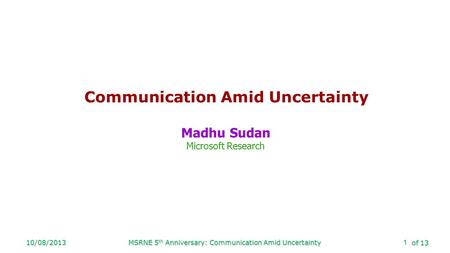 Of 13 10/08/2013MSRNE 5 th Anniversary: Communication Amid Uncertainty1 Communication Amid Uncertainty Madhu Sudan Microsoft Research.