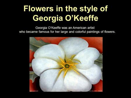 Flowers in the style of Georgia OKeeffe Georgia OKeeffe was an American artist who became famous for her large and colorful paintings of flowers.