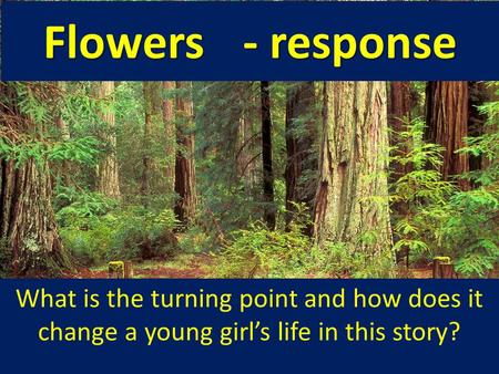 Flowers	- response What is the turning point and how does it change a young girl’s life in this story?
