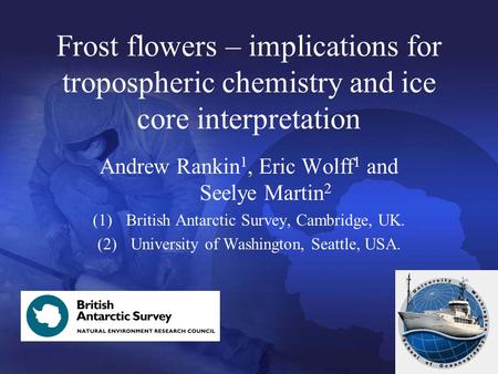 Frost flowers – implications for tropospheric chemistry and ice core interpretation Andrew Rankin 1, Eric Wolff 1 and Seelye Martin 2 (1)British Antarctic.