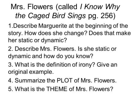 Mrs. Flowers (called I Know Why the Caged Bird Sings pg. 256) 1.Describe Marguerite at the beginning of the story. How does she change? Does that make.