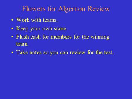 Flowers for Algernon Review Work with teams. Keep your own score. Flash cash for members for the winning team. Take notes so you can review for the test.