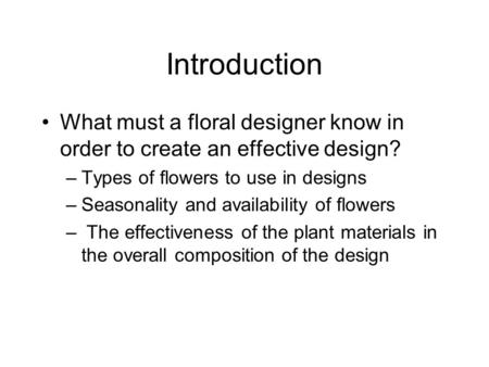 Introduction What must a floral designer know in order to create an effective design? –Types of flowers to use in designs –Seasonality and availability.