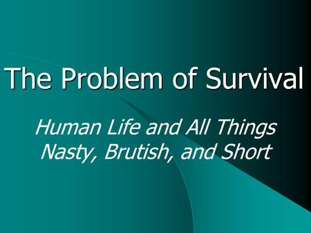 The Problem of Survival Human Life and All Things Nasty, Brutish, and Short.