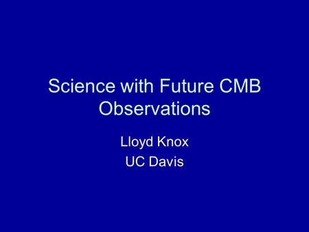 Science with Future CMB Observations Lloyd Knox UC Davis.