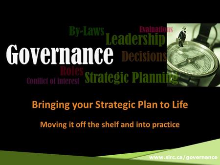 Www.sirc.ca/governance Bringing your Strategic Plan to Life Moving it off the shelf and into practice.