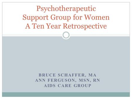 BRUCE SCHAFFER, MA ANN FERGUSON, MSN, RN AIDS CARE GROUP Psychotherapeutic Support Group for Women A Ten Year Retrospective.