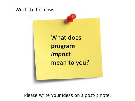 What does program impact mean to you? Wed like to know… Please write your ideas on a post-it note.