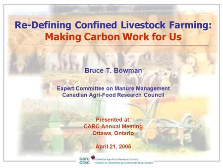 Re-Defining Confined Livestock Farming: Making Carbon Work for Us Bruce T. Bowman Expert Committee on Manure Management Canadian Agri-Food Research Council.