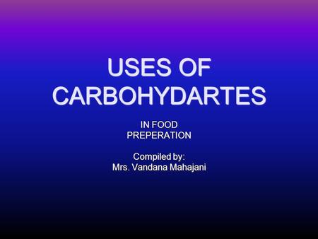 USES OF CARBOHYDARTES IN FOOD PREPERATION Compiled by: Mrs. Vandana Mahajani.