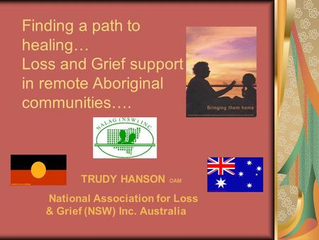 Finding a path to healing… Loss and Grief support in remote Aboriginal communities…. TRUDY HANSON OAM National Association for Loss & Grief (NSW) Inc.