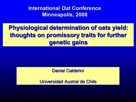 Physiological determination of oats yield: thoughts on promissory traits for further genetic gains Daniel Calderini Universidad Austral de Chile International.