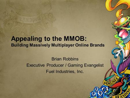 Appealing to the MMOB: Building Massively Multiplayer Online Brands Brian Robbins Executive Producer / Gaming Evangelist Fuel Industries, Inc.