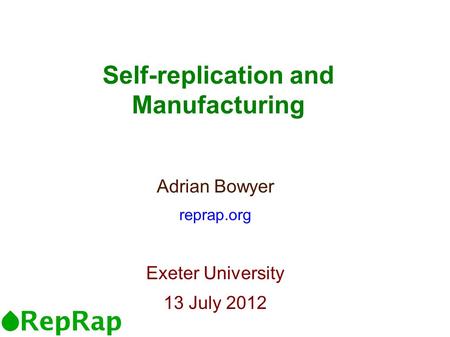 Self-replication and Manufacturing Adrian Bowyer reprap.org Exeter University 13 July 2012.