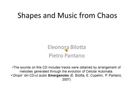 Shapes and Music from Chaos Eleonora Bilotta Pietro Pantano The sounds on this CD includes tracks were obtained by arrangement of melodies generated through.