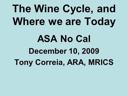 The Wine Cycle, and Where we are Today ASA No Cal December 10, 2009 Tony Correia, ARA, MRICS.