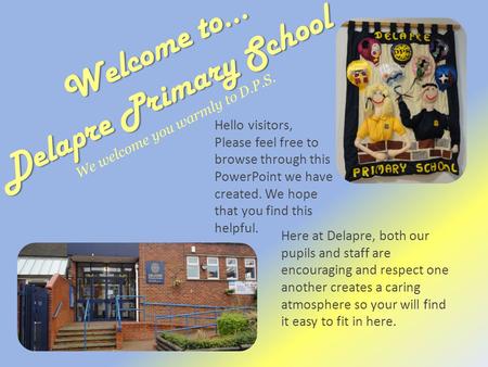 Hello visitors, Please feel free to browse through this PowerPoint we have created. We hope that you find this helpful. Here at Delapre, both our pupils.