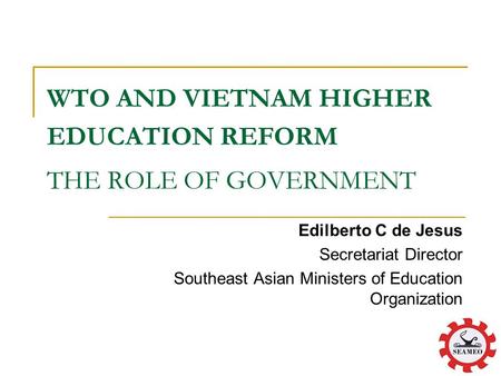 WTO AND VIETNAM HIGHER EDUCATION REFORM THE ROLE OF GOVERNMENT Edilberto C de Jesus Secretariat Director Southeast Asian Ministers of Education Organization.
