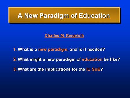 1. What is a new paradigm, and is it needed? 2. What might a new paradigm of education be like? 3. What are the implications for the IU SoE? A New Paradigm.