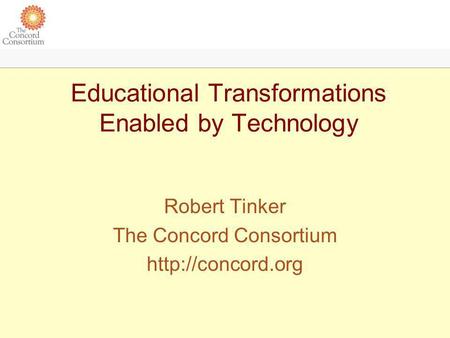 Educational Transformations Enabled by Technology Robert Tinker The Concord Consortium