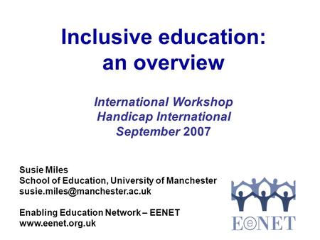 Inclusive education: an overview International Workshop Handicap International September 2007 Susie Miles School of Education, University of Manchester.