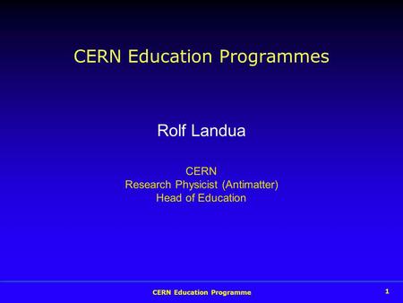 CERN Education Programme 1 CERN Education Programmes Rolf Landua CERN Research Physicist (Antimatter) Head of Education.