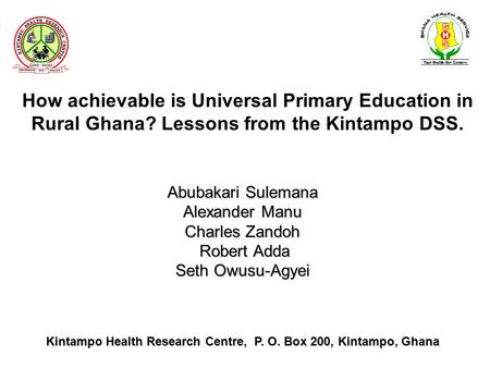 How achievable is Universal Primary Education in Rural Ghana? Lessons from the Kintampo DSS. Abubakari Sulemana Alexander Manu Charles Zandoh Robert Adda.