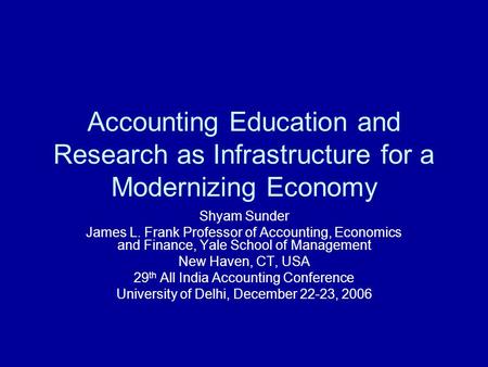 Accounting Education and Research as Infrastructure for a Modernizing Economy Shyam Sunder James L. Frank Professor of Accounting, Economics and Finance,