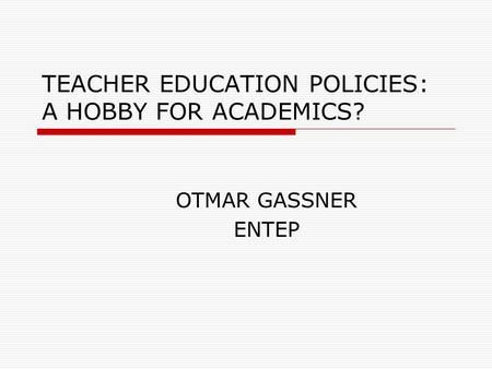 TEACHER EDUCATION POLICIES: A HOBBY FOR ACADEMICS? OTMAR GASSNER ENTEP.
