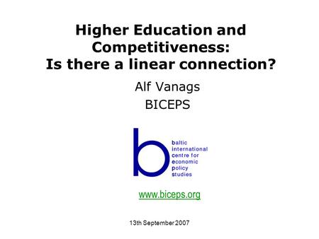 13th September 2007 Higher Education and Competitiveness: Is there a linear connection? Alf Vanags BICEPS www.biceps.org.