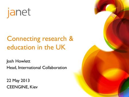 Josh Howlett Head, International Collaboration 22 May 2013 CEENGINE, Kiev Connecting research & education in the UK.