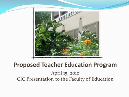 Proposed Teacher Education Program April 15, 2010 CIC Presentation to the Faculty of Education.