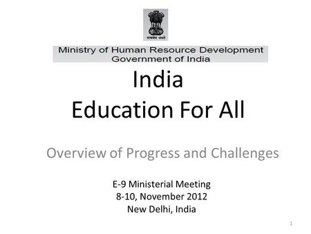 1 India Education For All Overview of Progress and Challenges E-9 Ministerial Meeting 8-10, November 2012 New Delhi, India.