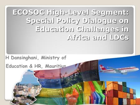 ECOSOC High-Level Segment: Special Policy Dialogue on Education Challenges in Africa and LDCs H Dansinghani, Ministry of Education & HR, Mauritius.