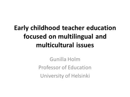 Early childhood teacher education focused on multilingual and multicultural issues Gunilla Holm Professor of Education University of Helsinki.
