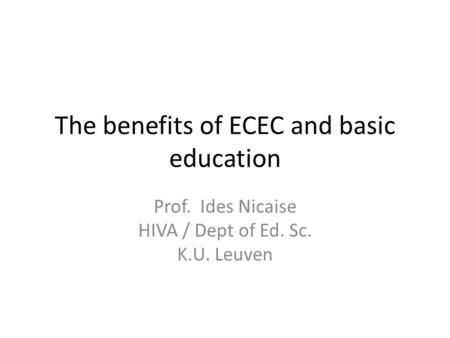 The benefits of ECEC and basic education Prof. Ides Nicaise HIVA / Dept of Ed. Sc. K.U. Leuven.