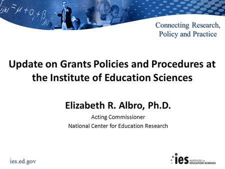 Ies.ed.gov Connecting Research, Policy and Practice Update on Grants Policies and Procedures at the Institute of Education Sciences Elizabeth R. Albro,