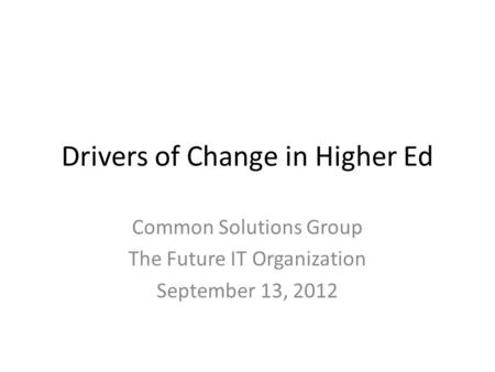 Drivers of Change in Higher Ed Common Solutions Group The Future IT Organization September 13, 2012.