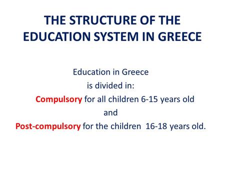 THE STRUCTURE OF THE EDUCATION SYSTEM IN GREECE Education in Greece is divided in: Compulsory for all children 6-15 years old and Post-compulsory for the.