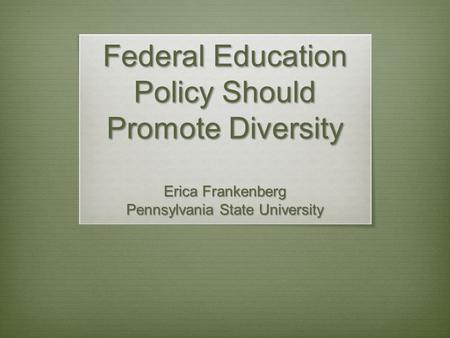 Federal Education Policy Should Promote Diversity Erica Frankenberg Pennsylvania State University.