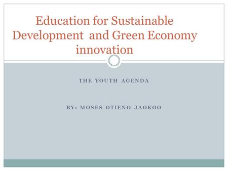 THE YOUTH AGENDA BY: MOSES OTIENO JAOKOO Education for Sustainable Development and Green Economy innovation.