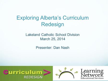 Exploring Albertas Curriculum Redesign Lakeland Catholic School Division March 25, 2014 Presenter: Dan Nash.