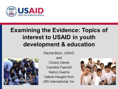 Examining the Evidence: Topics of interest to USAID in youth development & education Rachel Blum, USAID and Christy Olenik Caroline Fawcett Nancy Guerra.