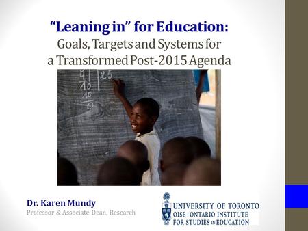 Leaning in for Education: Goals, Targets and Systems for a Transformed Post-2015 Agenda Dr. Karen Mundy Professor & Associate Dean, Research.